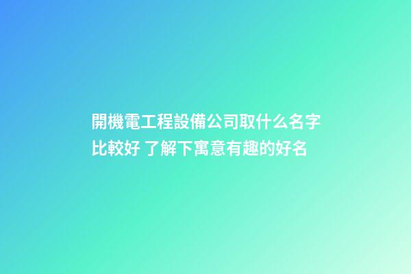 開機電工程設備公司取什么名字比較好 了解下寓意有趣的好名-第1張-公司起名-玄機派